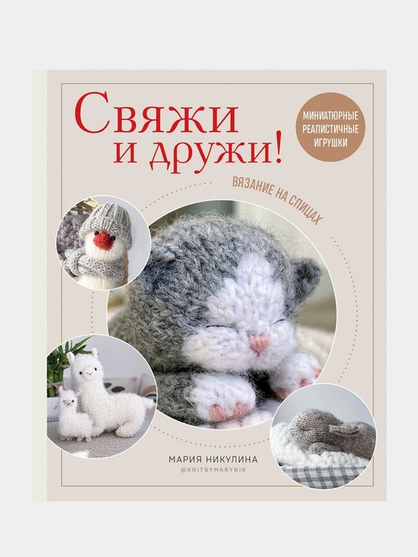 Свяжи и дружи! Миниатюрные реалистичные игрушки. Вязание на спицах, Мария Никулина