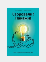 Своровали? Накажи! Книга о защите интеллектуальных прав, Ильяхов Максим, Башук Алексей