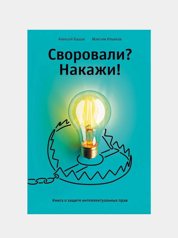 Своровали? Накажи! Книга о защите интеллектуальных прав, Ильяхов Максим, Башук Алексей