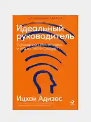 Идеальный руководитель: Почему им нельзя стать и что из этого следует, Адизес Ицхак