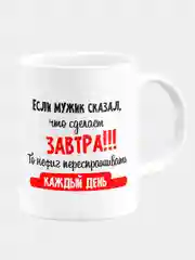 Кружка Если мужик сказал, что сделает завтра, то не нужно его переспрашивать каждый день