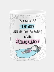 Кружка с надписью "В смысле я не могу лечь на пол на работе, если я задолбалась"