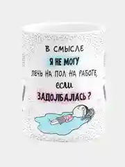 Кружка с надписью "В смысле я не могу лечь на пол на работе, если я задолбалась"