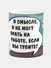 Кружка керамическая с надписью "В смысле я не могу орать на работе, если вы тупите"